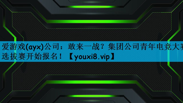 爱游戏(ayx)公司：敢来一战？集团公司青年电竞大赛选拔赛开始报名！