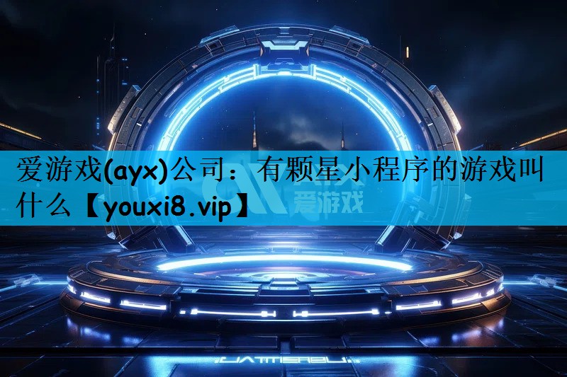 爱游戏(ayx)公司：有颗星小程序的游戏叫什么