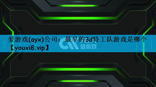 爱游戏(ayx)公司：最早的3d特工队游戏是哪个