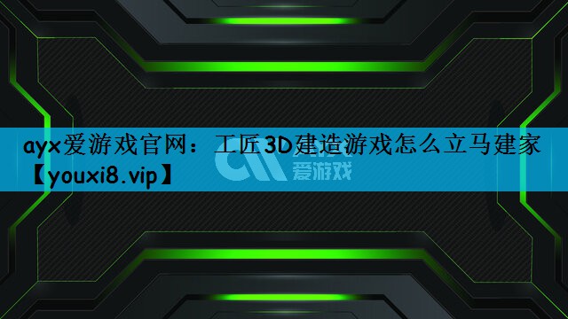 ayx爱游戏官网：工匠3D建造游戏怎么立马建家