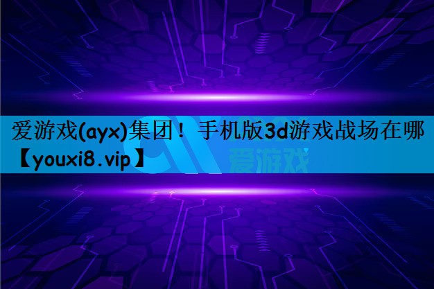 爱游戏(ayx)集团！手机版3d游戏战场在哪