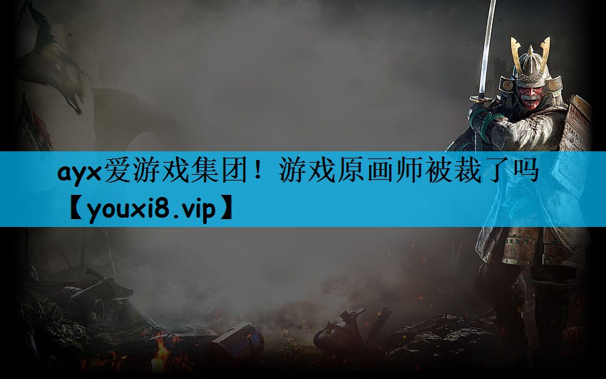 ayx爱游戏集团！游戏原画师被裁了吗