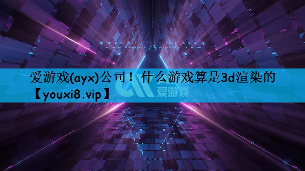 爱游戏(ayx)公司！什么游戏算是3d渲染的