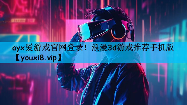 ayx爱游戏官网登录！浪漫3d游戏推荐手机版