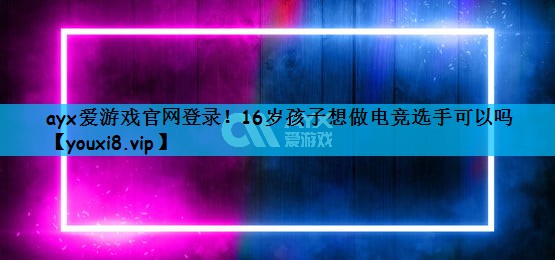 ayx爱游戏官网登录！16岁孩子想做电竞选手可以吗