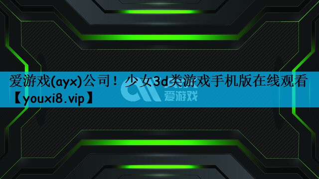 爱游戏(ayx)公司！少女3d类游戏手机版在线观看