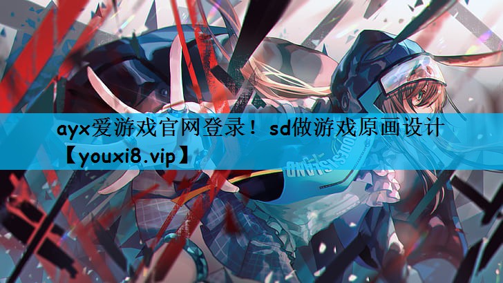 ayx爱游戏官网登录！sd做游戏原画设计