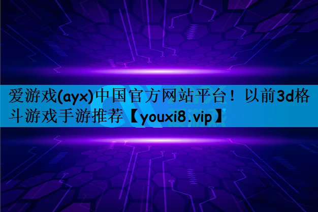 爱游戏(ayx)中国官方网站平台！以前3d格斗游戏手游推荐