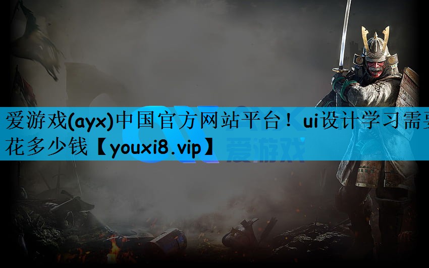 爱游戏(ayx)中国官方网站平台！ui设计学习需要花多少钱