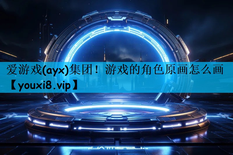 爱游戏(ayx)集团！游戏的角色原画怎么画