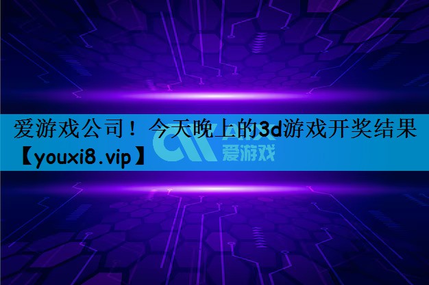 爱游戏公司！今天晚上的3d游戏开奖结果