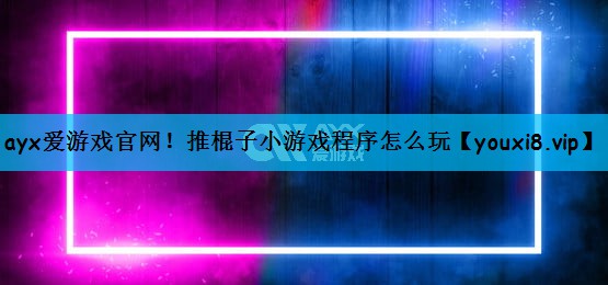 ayx爱游戏官网！推棍子小游戏程序怎么玩