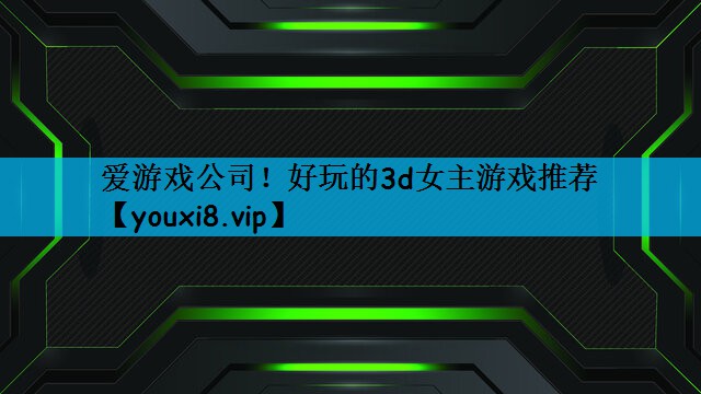 爱游戏公司！好玩的3d女主游戏推荐