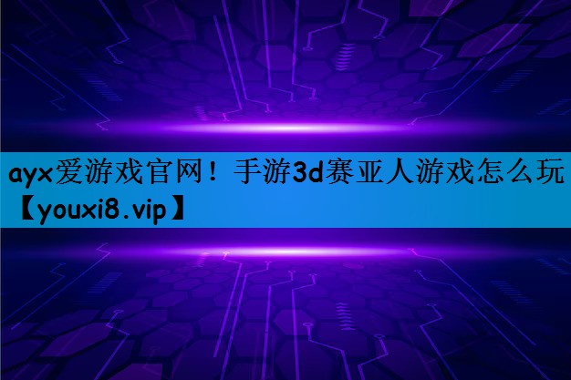 ayx爱游戏官网！手游3d赛亚人