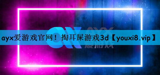 ayx爱游戏官网！掏耳屎游戏3d