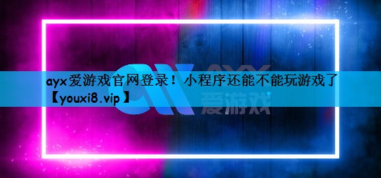 ayx爱游戏官网登录！小程序还能不能玩游戏了
