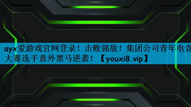 ayx爱游戏官网登录！击败强敌！集团公司青年电竞大赛选手意外黑马逆袭！