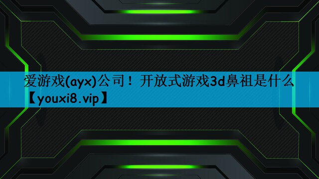爱游戏(ayx)公司！开放式游戏3d鼻祖是什么