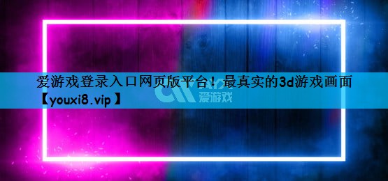 爱游戏登录入口网页版平台！最真实的3d游戏画面