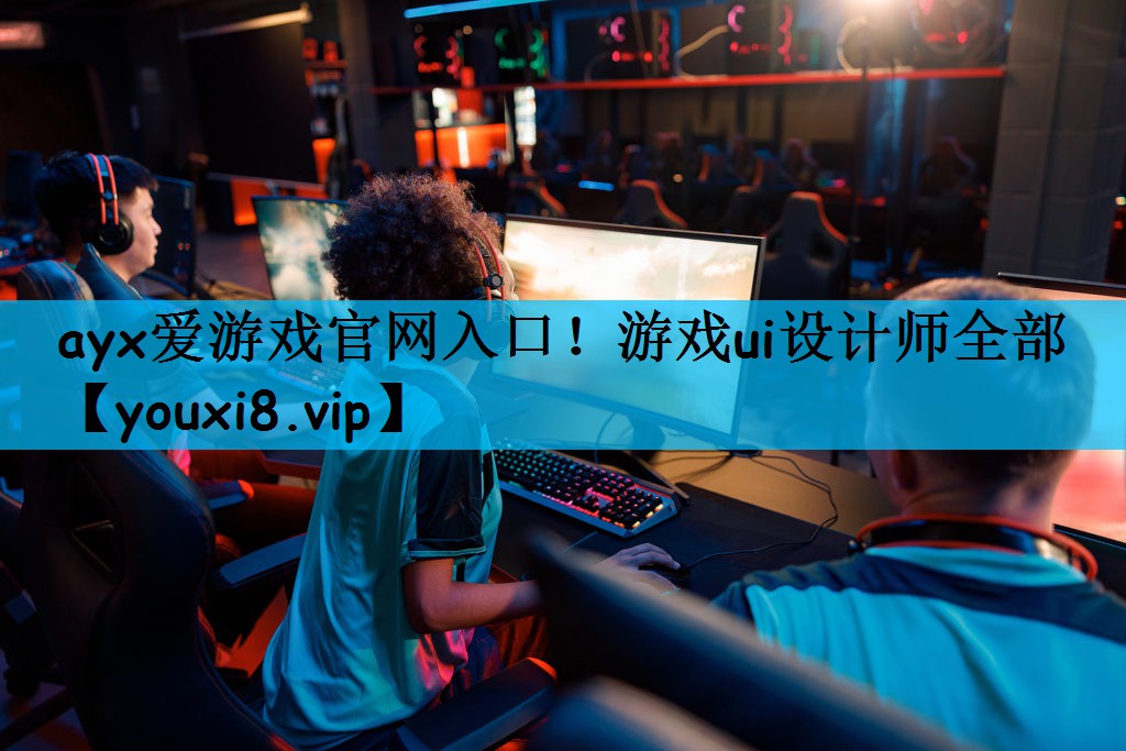 ayx爱游戏官网入口！游戏ui设计师全部