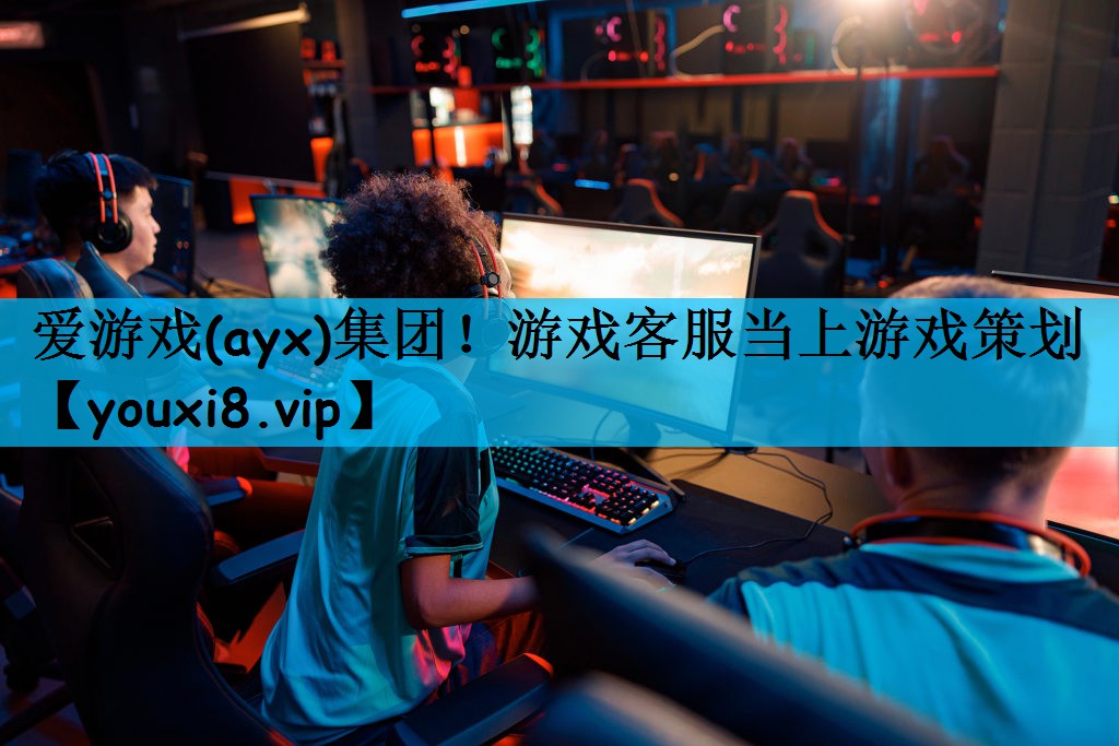 爱游戏(ayx)集团！游戏客服当上游戏策划