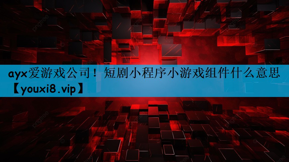ayx爱游戏公司！短剧小程序小游戏组件什么意思