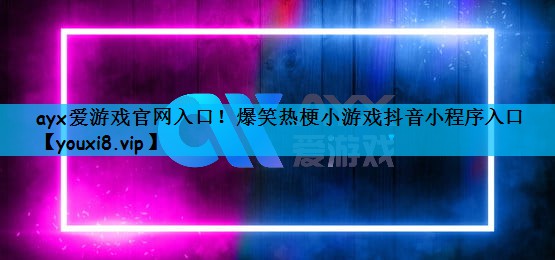 ayx爱游戏官网入口！爆笑热梗小游戏抖音小程序入口
