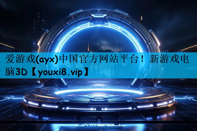 爱游戏(ayx)中国官方网站平台！新游戏电脑3D