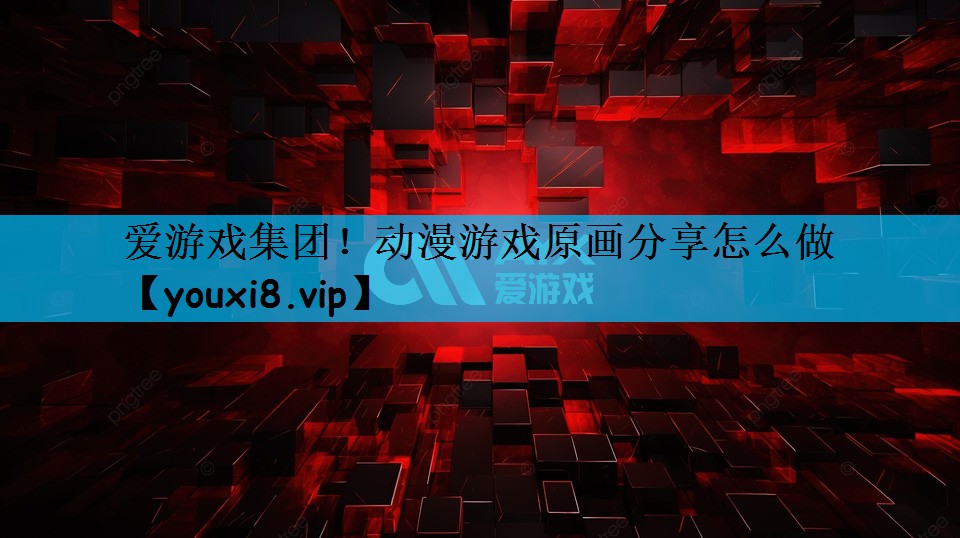 爱游戏集团！动漫游戏原画分享怎么做