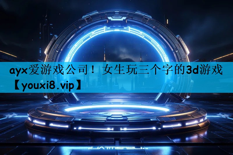 ayx爱游戏公司！女生玩三个字的3d游戏