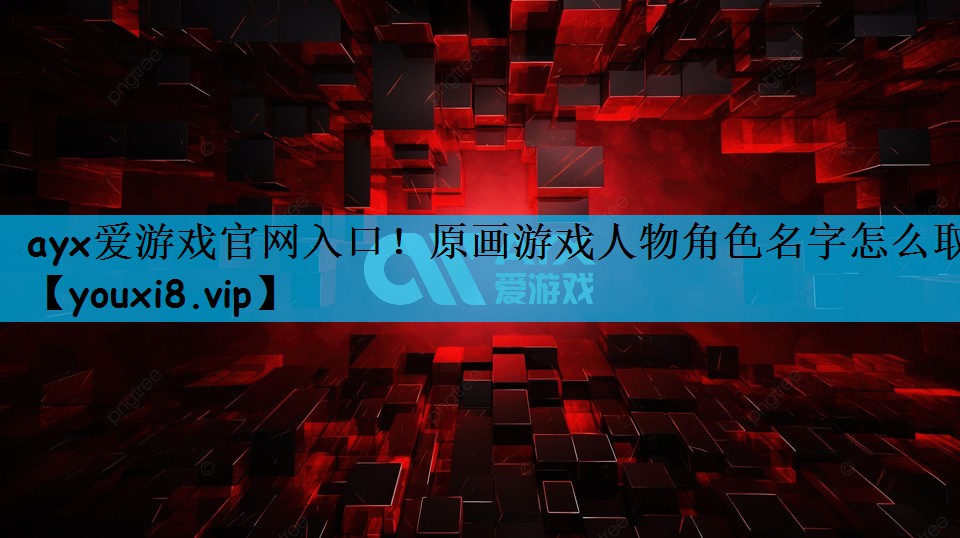 ayx爱游戏官网入口！原画游戏人物角色名字怎么取