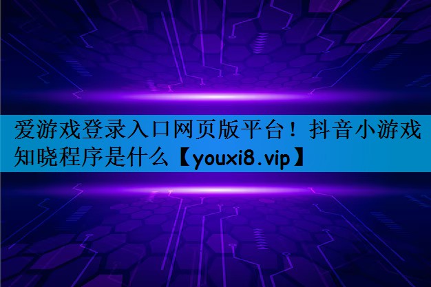 爱游戏登录入口网页版平台！抖音小