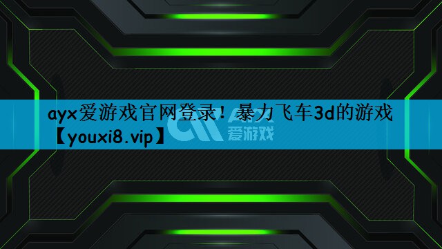 ayx爱游戏官网登录！暴力飞车3